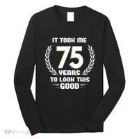 Funny It Took Me 75 Years To Look This Good Happy 75th Birthday Long Sleeve Shirt thumb 0