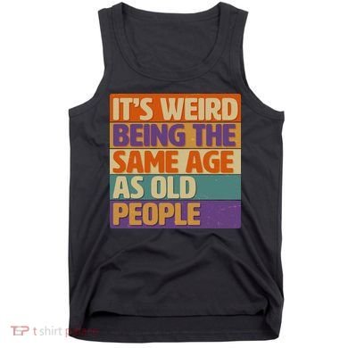 Funny It's Weird Being The Same Age As Old People Tank Top