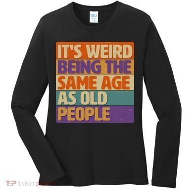 Funny It's Weird Being The Same Age As Old People Women's Long Sleeve Shirt