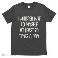 Funny I Whisper Wtf To Myself At Least 20 Times A Day T-Shirt thumb 0