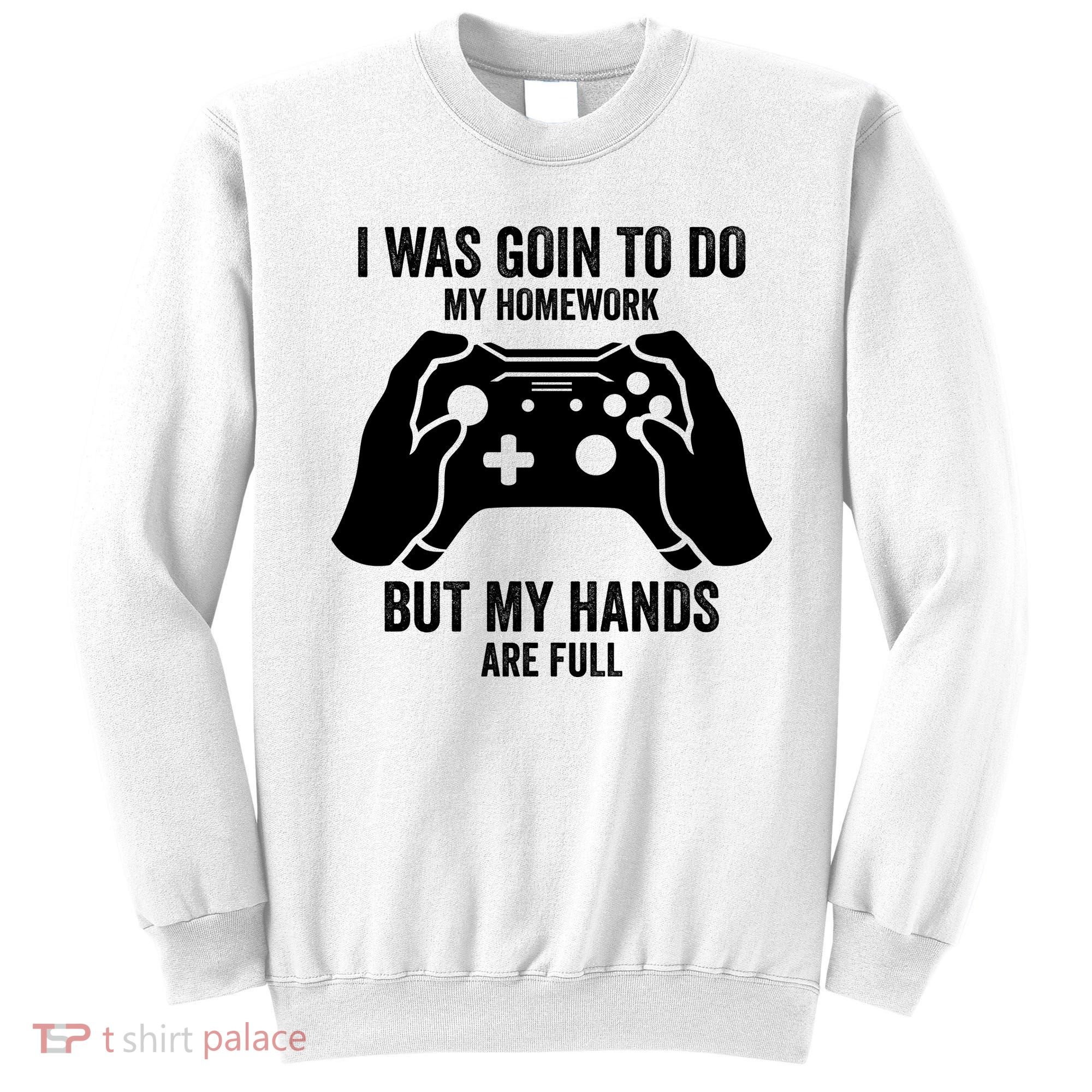 Funny I Was Going To Do My Homework But Hands Full Gamer TShirt Sweatshirt