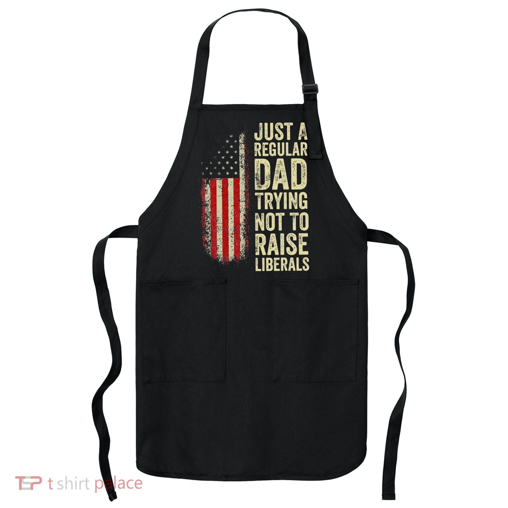Funny Just A Regular Dad Trying Not To Raise Liberals Fathers Day Apron