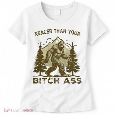 Funny Joke Bigfoot Realer Than Your Bitch Ass Sasquatch Women's T-Shirt