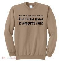 Funny Just Tell Me When And Where And Ill Be There 15 Minutes Late Sweatshirt thumb 0
