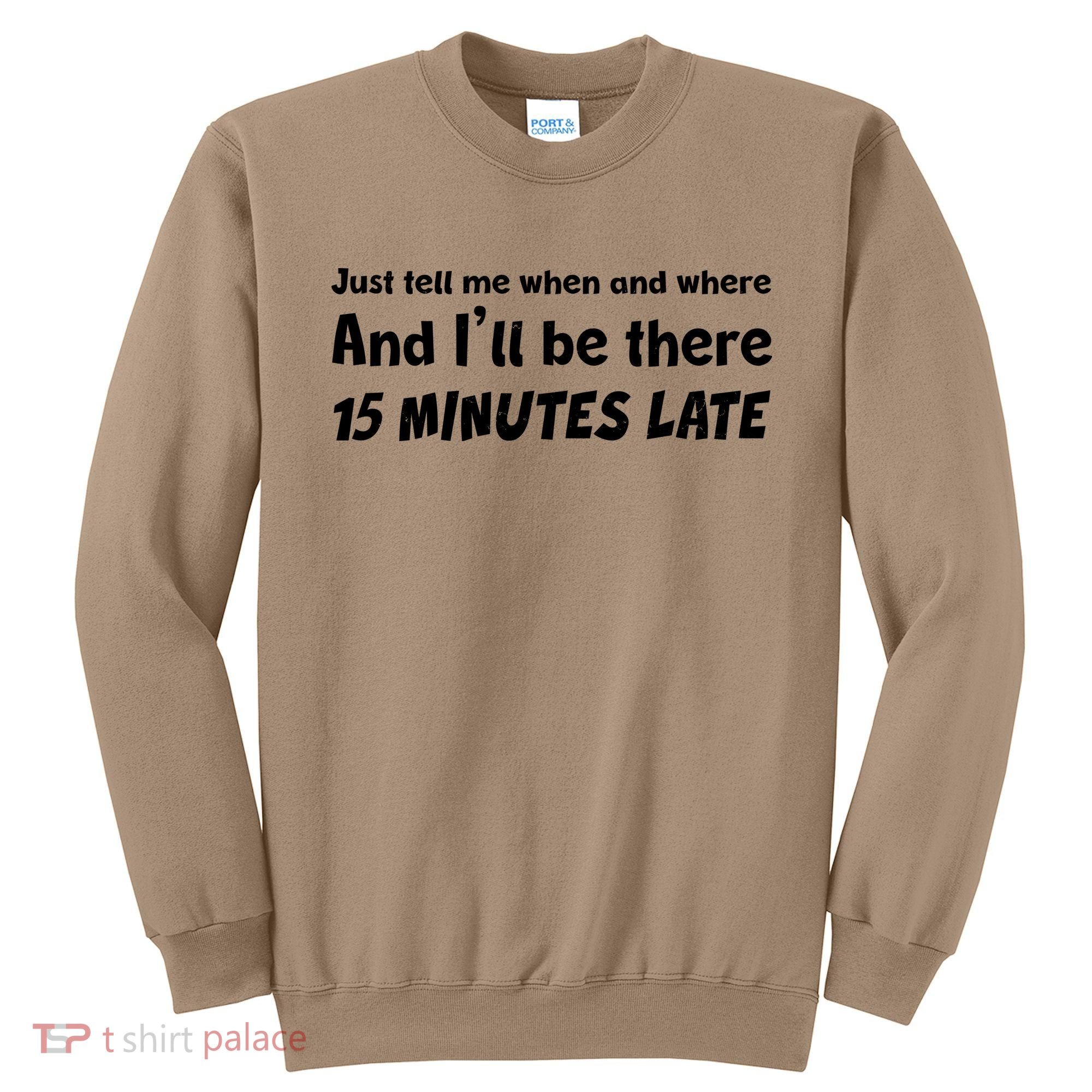 Funny Just Tell Me When And Where And Ill Be There 15 Minutes Late Sweatshirt