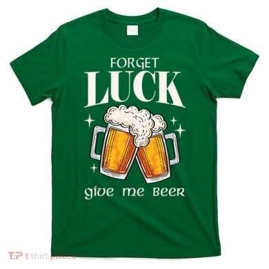 Forget Luck Give Me Beer St Patricks Day T-Shirt