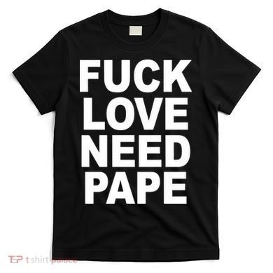 Fuck Love Need Pape T-Shirt