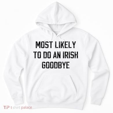 Funny Most Likely To Do An Irish Goodbye Hoodie