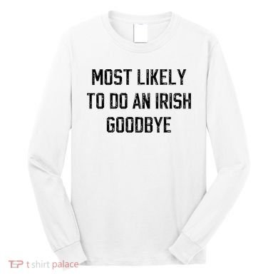 Funny Most Likely To Do An Irish Goodbye Long Sleeve Shirt