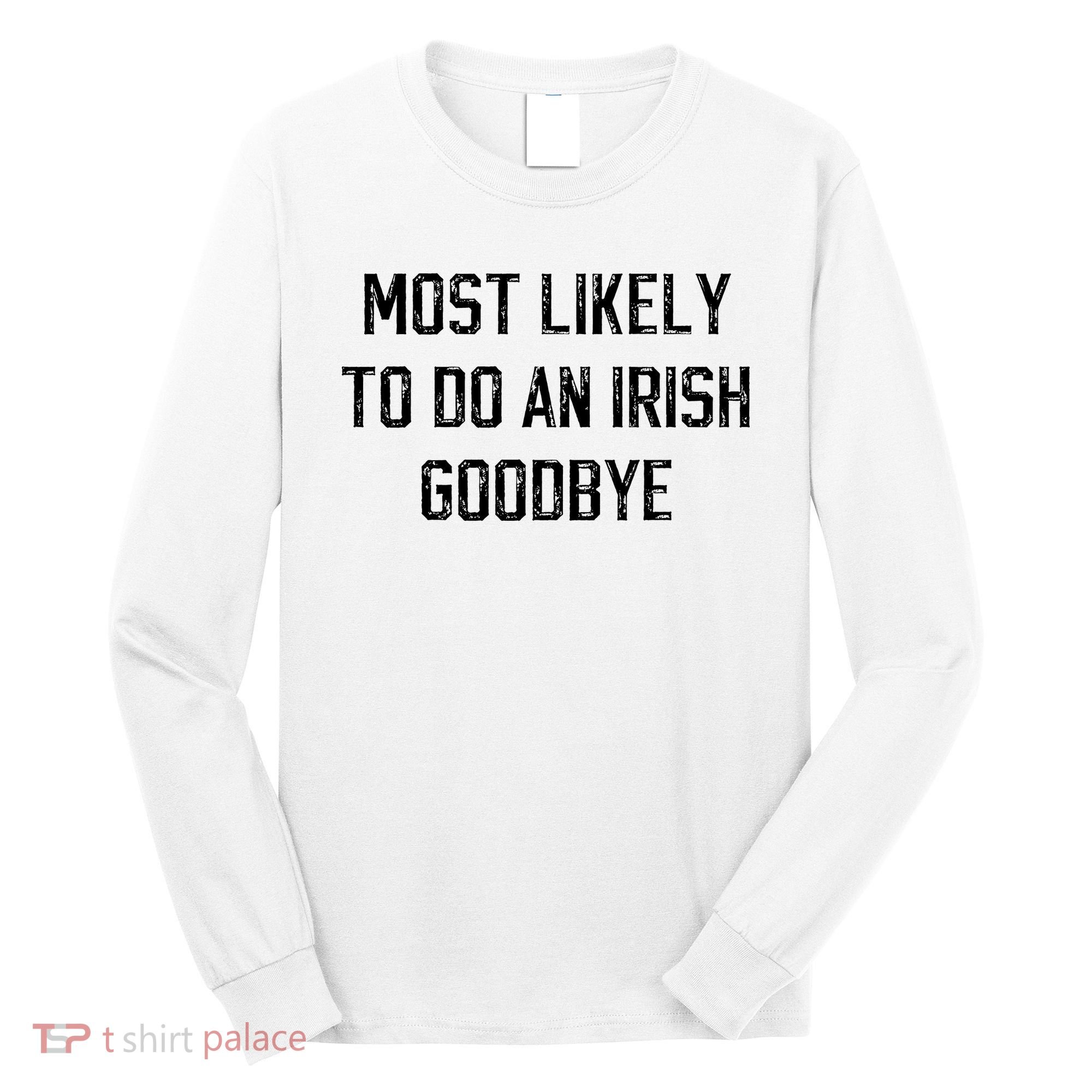 Funny Most Likely To Do An Irish Goodbye Long Sleeve Shirt