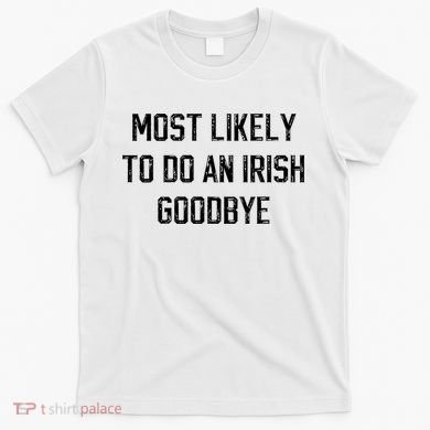 Funny Most Likely To Do An Irish Goodbye T-Shirt