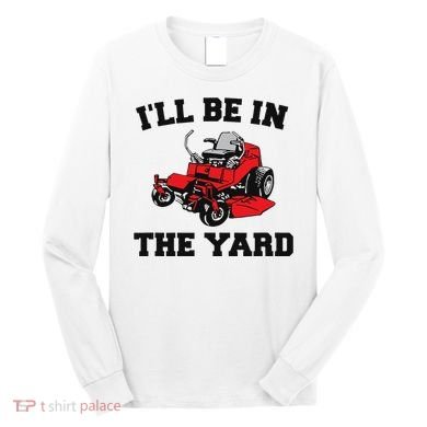 Funny Mower Mowing Yard Landscaping ILl Be In The Yard Long Sleeve Shirt