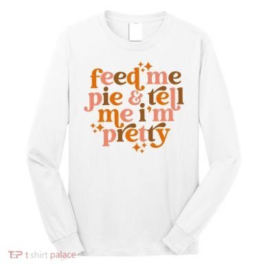 Feed Me Pie And Tell Me IM Pretty Long Sleeve Shirt