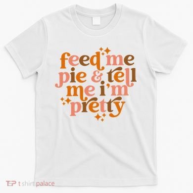 Feed Me Pie And Tell Me IM Pretty T-Shirt
