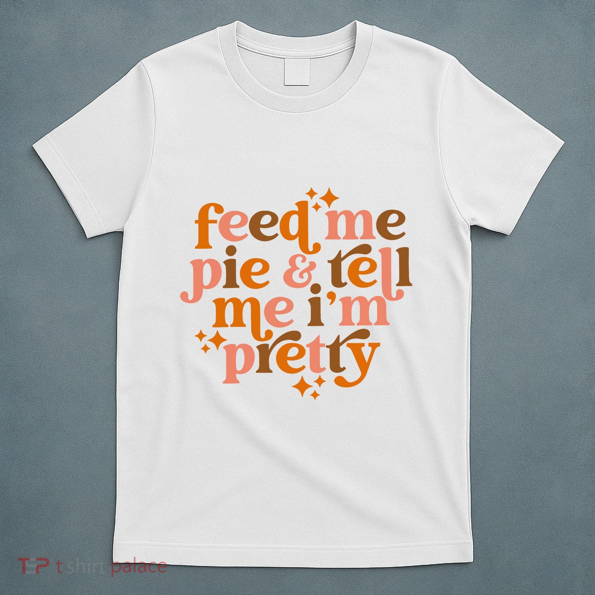 Feed Me Pie And Tell Me IM Pretty T-Shirt