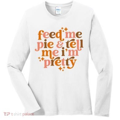 Feed Me Pie And Tell Me IM Pretty Women's Long Sleeve Shirt