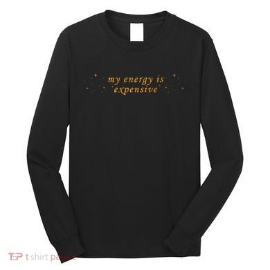 Funny Motivational Saying My Energy Is Expensive Long Sleeve Shirt