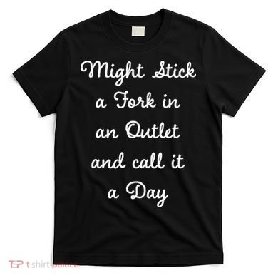Funny Might Stick A Fork In An Outlet And Call It A Day Sarcastic T-Shirt