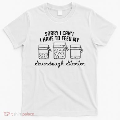 Funny Mama Sorry I CanT I Have To Feed My Sourdough Starter T-Shirt