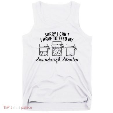 Funny Mama Sorry I CanT I Have To Feed My Sourdough Starter Tank Top