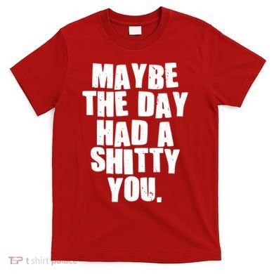 Funny Maybe The Day Had A Shitty You T-Shirt
