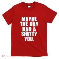 Funny Maybe The Day Had A Shitty You T-Shirt thumb 0