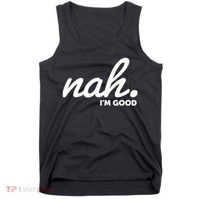 Funny Nah Im Good Tank Top