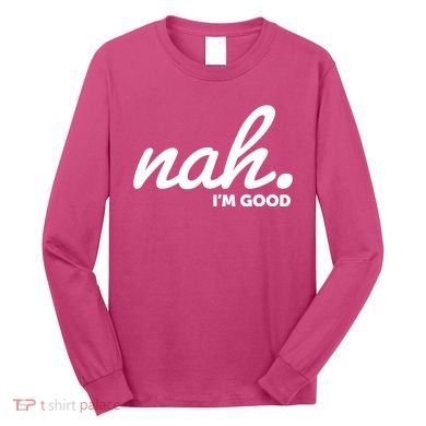 Funny Nah Im Good Long Sleeve Shirt