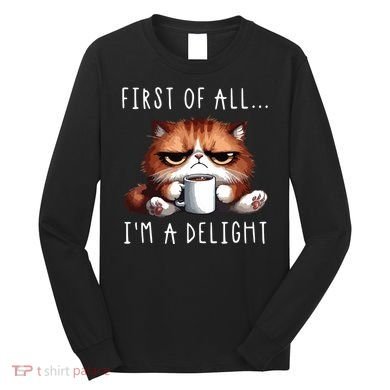 First Of All Im A Delight Sarcastic Coffee Grumpy Funny Cat Long Sleeve Shirt