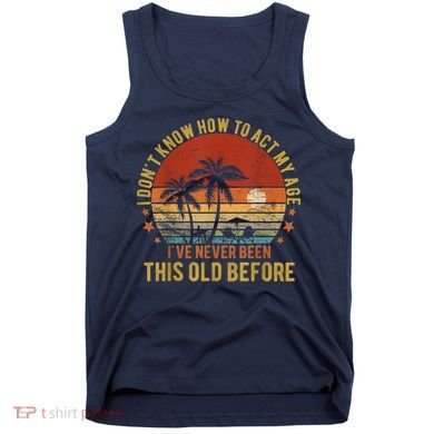 Funny Old People Sayings, I Don't Know How To Act My Age Tank Top