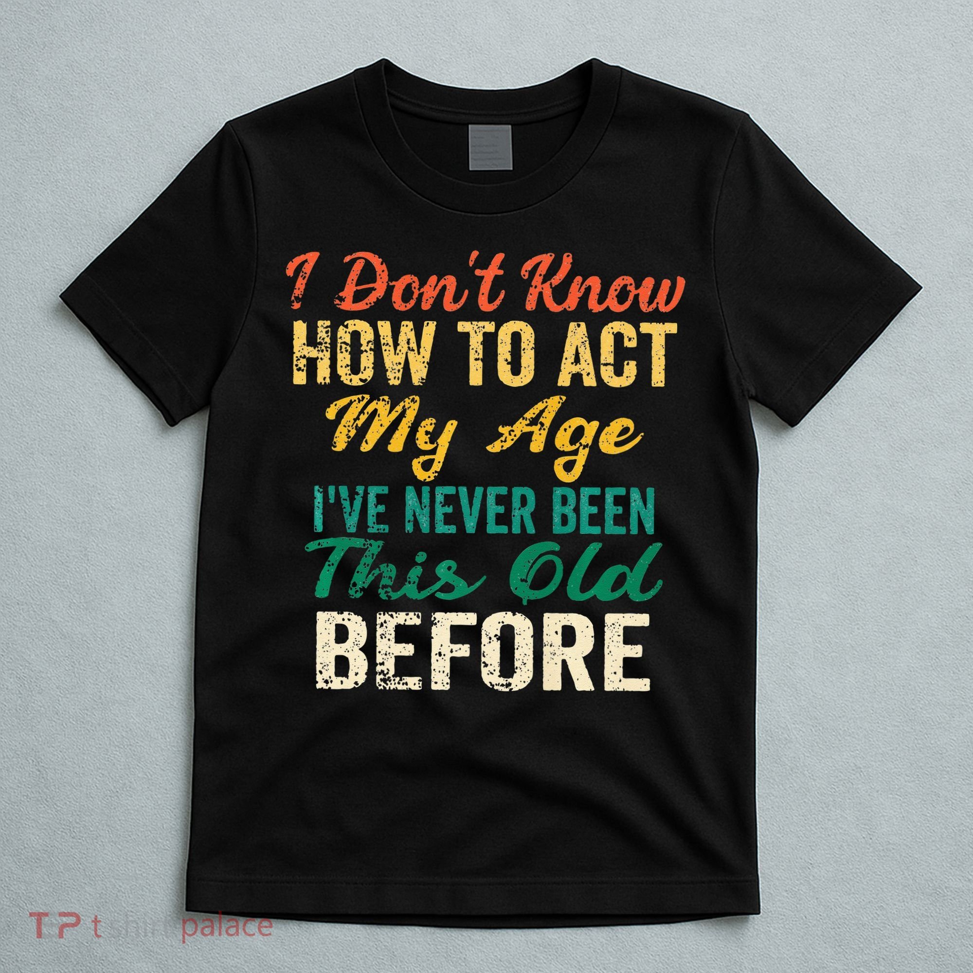 Funny Old People Sayings I Dont Know How To Act My Age T-Shirt