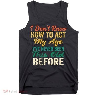 Funny Old People Sayings I Dont Know How To Act My Age Tank Top