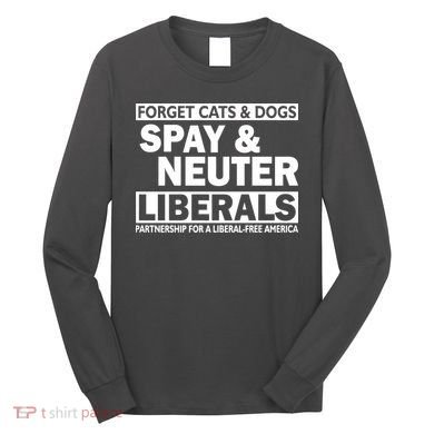 Forget Cats & Dogs Spay Nueter Liberals  Long Sleeve Shirt