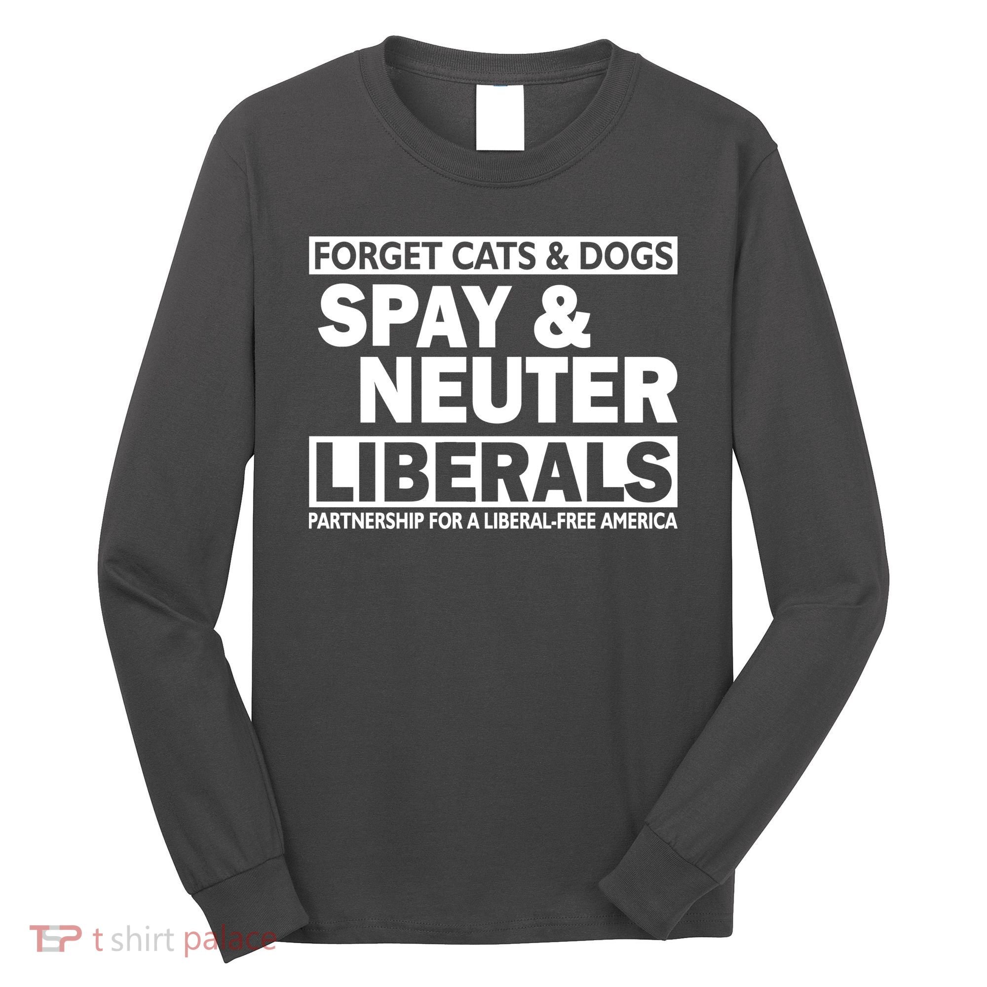 Forget Cats & Dogs Spay Nueter Liberals  Long Sleeve Shirt