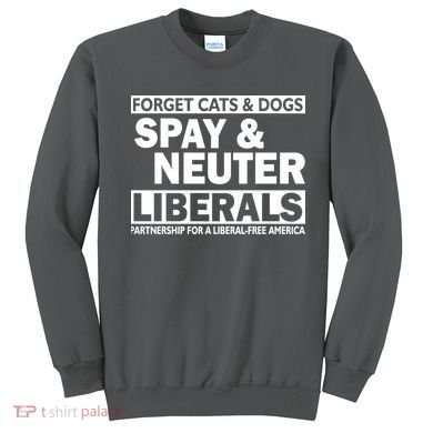 Forget Cats & Dogs Spay Nueter Liberals  Sweatshirt