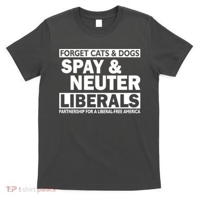 Forget Cats & Dogs Spay Nueter Liberals  T-Shirt