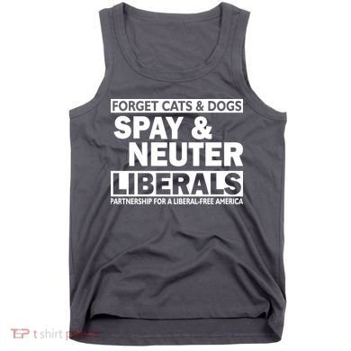Forget Cats & Dogs Spay Nueter Liberals  Tank Top