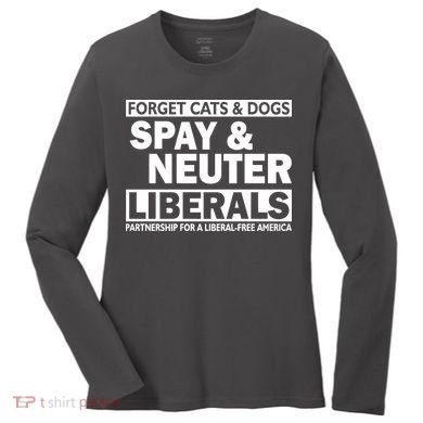 Forget Cats & Dogs Spay Nueter Liberals  Women's Long Sleeve Shirt