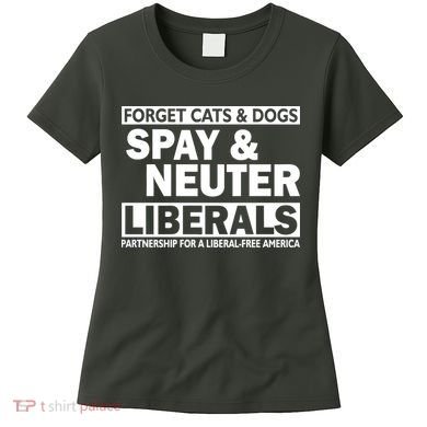 Forget Cats & Dogs Spay Nueter Liberals  Women's T-Shirt