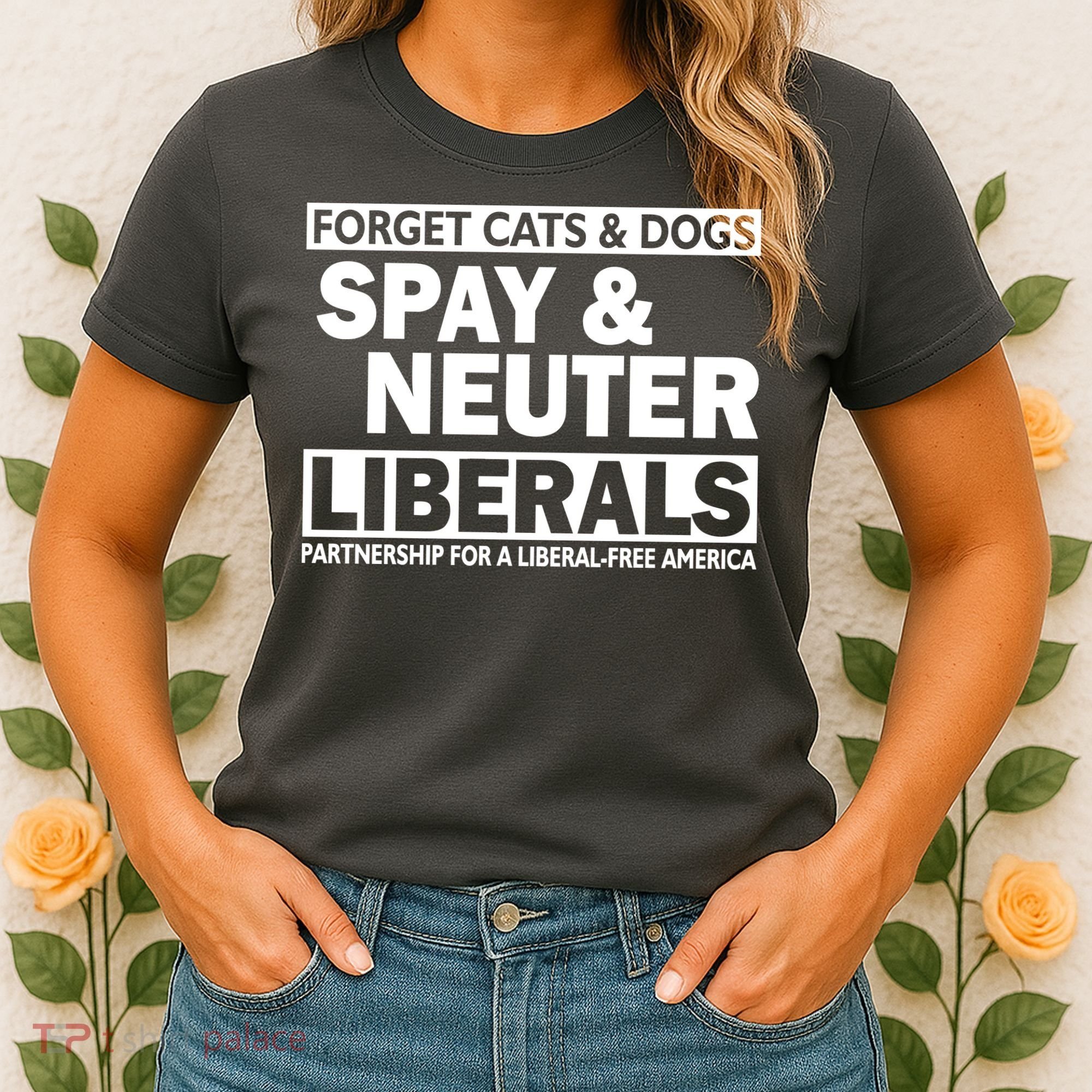 Forget Cats & Dogs Spay Nueter Liberals  Women's T-Shirt