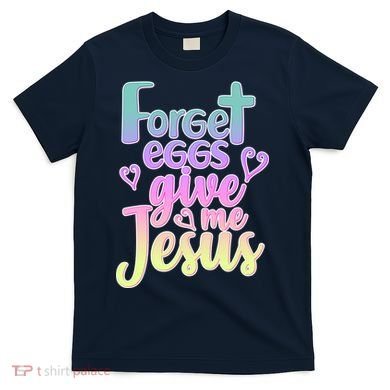 Forget Eggs Give Me Jesus T-Shirt