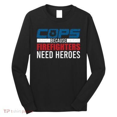 Funny Police Cops Because Firefighters Needs Heroes Law Gift Long Sleeve Shirt