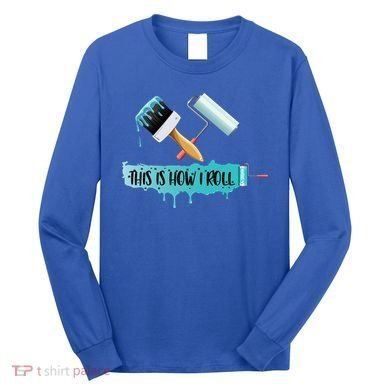 Funny Painter Saying Paint Roller And Brush This Is How I Roll Cool Gift Long Sleeve Shirt