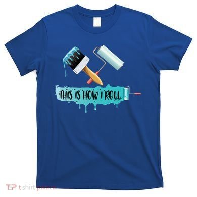 Funny Painter Saying Paint Roller And Brush This Is How I Roll Cool Gift T-Shirt