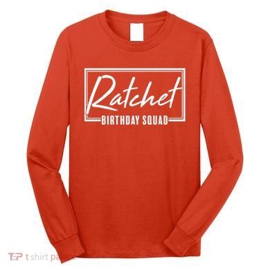 Funny Ratchet Birthday Squad Matching Group Shirts Long Sleeve Shirt