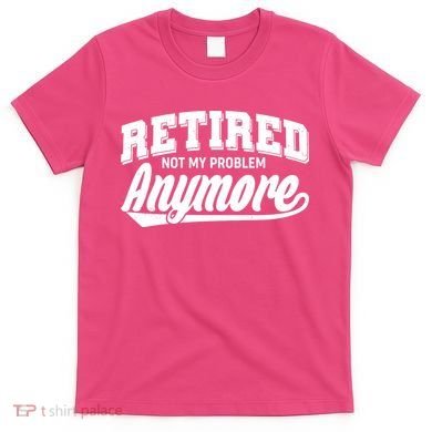 Funny Retired Not My Problem Anymore T-Shirt