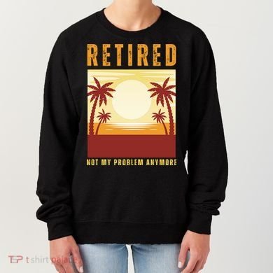 Funny Retired Retirement Gift Not My Problem Anymore Women's Sweatshirt