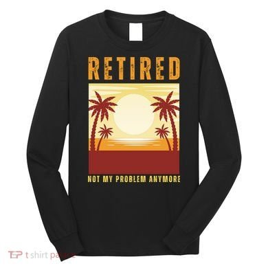 Funny Retired Retirement Gift Not My Problem Anymore Long Sleeve Shirt