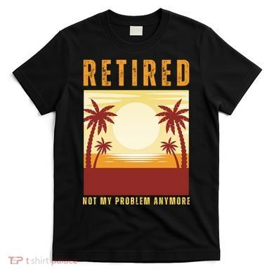 Funny Retired Retirement Gift Not My Problem Anymore T-Shirt