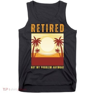 Funny Retired Retirement Gift Not My Problem Anymore Tank Top